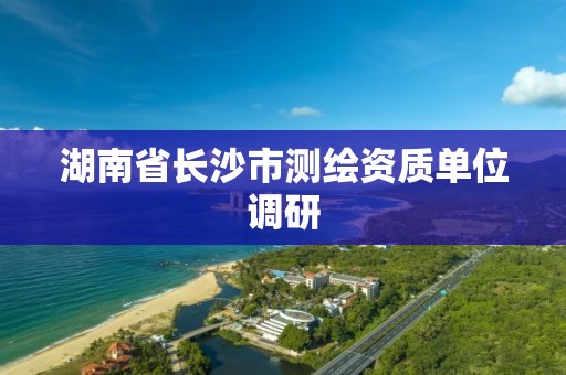 湖南省长沙市测绘资质单位调研