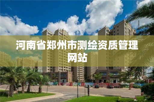河南省郑州市测绘资质管理网站 河南省郑州市测绘资质管理网站