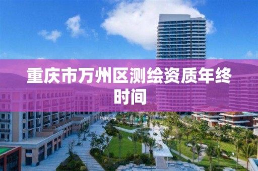 重庆市万州区测绘资质年终时间