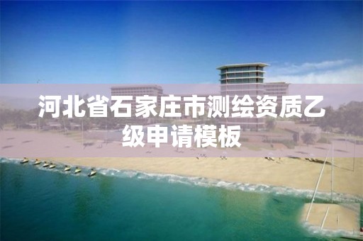 河北省石家庄市测绘资质乙级申请模板 河北省石家庄市测绘资质乙级申请模板