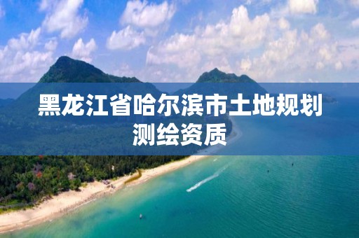 黑龙江省哈尔滨市土地规划测绘资质