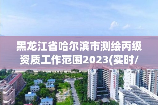 黑龙江省哈尔滨市测绘丙级资质工作范围2023(实时/更新中) 黑龙江省哈尔滨市测绘丙级资质工作范围2023(实时/更新中)