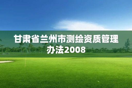 甘肃省兰州市测绘资质管理办法2008 甘肃省兰州市测绘资质管理办法2008