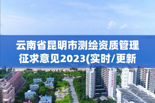 云南省昆明市测绘资质管理征求意见2023(实时/更新中) 云南省昆明市测绘资质管理征求意见2023(实时/更新中)