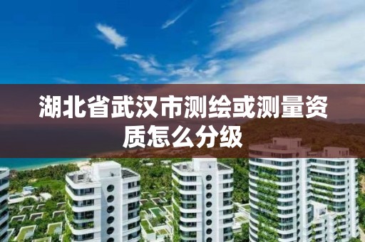 湖北省武汉市测绘或测量资质怎么分级