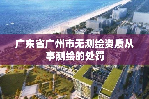 广东省广州市无测绘资质从事测绘的处罚