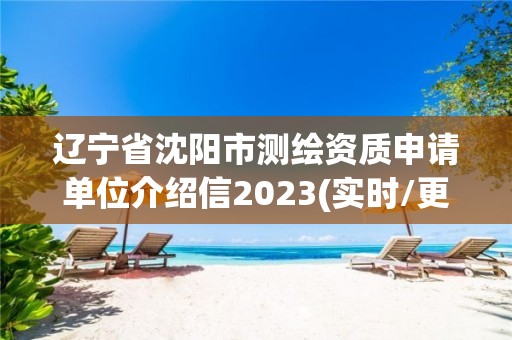 辽宁省沈阳市测绘资质申请单位介绍信2023(实时/更新中)