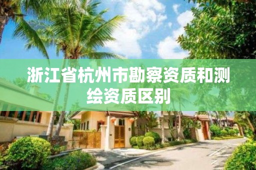 浙江省杭州市勘察资质和测绘资质区别