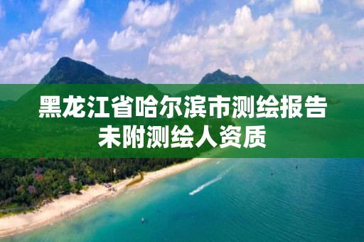 黑龙江省哈尔滨市测绘报告未附测绘人资质