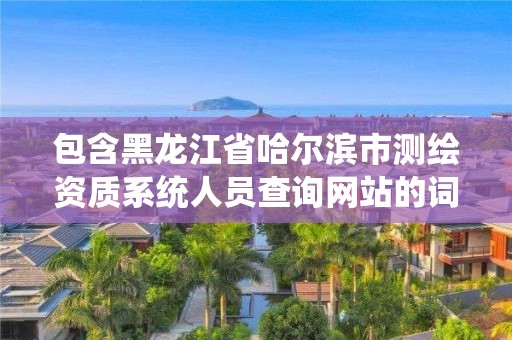包含黑龙江省哈尔滨市测绘资质系统人员查询网站的词条 包含黑龙江省哈尔滨市测绘资质系统人员查询网站的词条