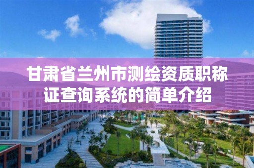 甘肃省兰州市测绘资质职称证查询系统的简单介绍