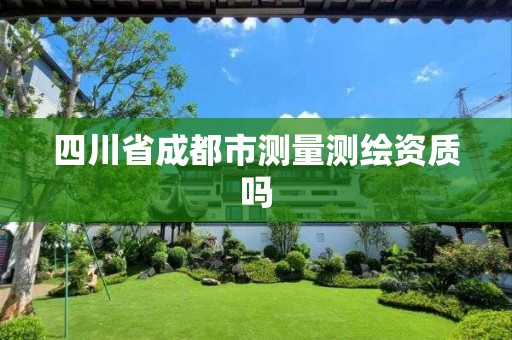 四川省成都市测量测绘资质吗 四川省成都市测量测绘资质吗