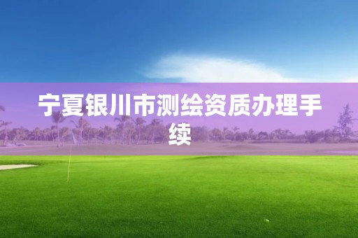 宁夏银川市测绘资质办理手续