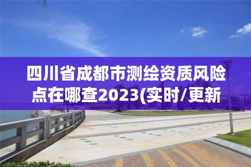 四川省成都市测绘资质风险点在哪查2023(实时/更新中)