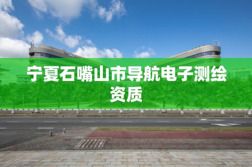 宁夏石嘴山市导航电子测绘资质
