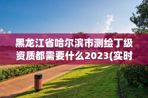 黑龙江省哈尔滨市测绘丁级资质都需要什么2023(实时/更新中) 黑龙江省哈尔滨市测绘丁级资质都需要什么2023(实时/更新中)
