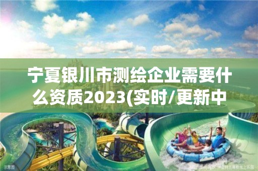 宁夏银川市测绘企业需要什么资质2023(实时/更新中) 宁夏银川市测绘企业需要什么资质2023(实时/更新中)