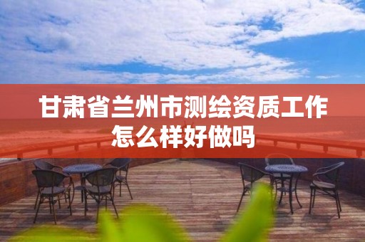 甘肃省兰州市测绘资质工作怎么样好做吗