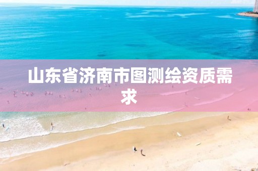 山东省济南市图测绘资质需求