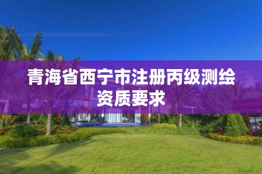 青海省西宁市注册丙级测绘资质要求