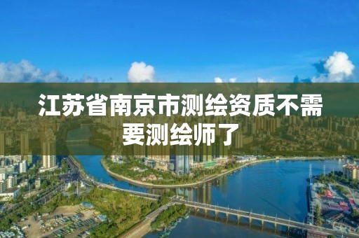 江苏省南京市测绘资质不需要测绘师了