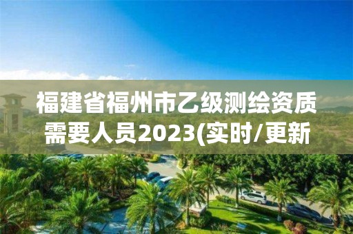 福建省福州市乙级测绘资质需要人员2023(实时/更新中)
