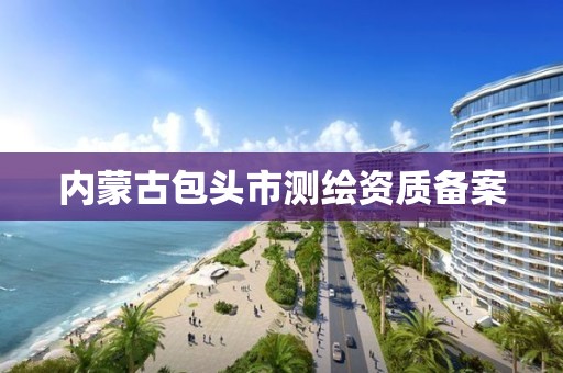 内蒙古包头市测绘资质备案