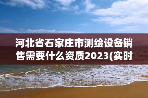 河北省石家庄市测绘设备销售需要什么资质2023(实时/更新中) 河北省石家庄市测绘设备销售需要什么资质2023(实时/更新中)