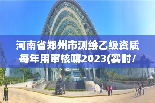 河南省郑州市测绘乙级资质每年用审核嘛2023(实时/更新中)