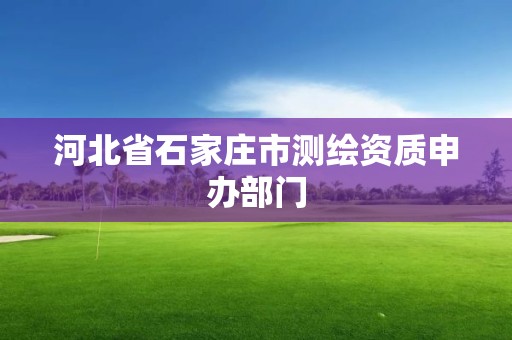 河北省石家庄市测绘资质申办部门 河北省石家庄市测绘资质申办部门