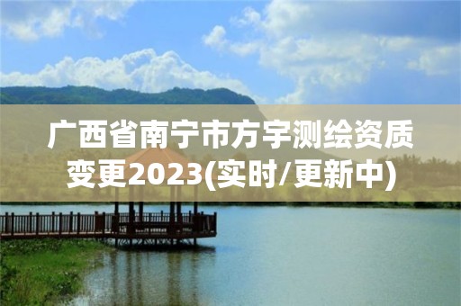 广西省南宁市方宇测绘资质变更2023(实时/更新中)