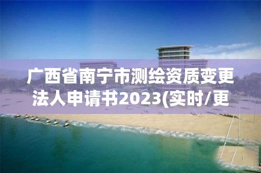 广西省南宁市测绘资质变更法人申请书2023(实时/更新中)