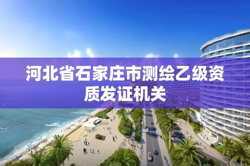 河北省石家庄市测绘乙级资质发证机关 河北省石家庄市测绘乙级资质发证机关