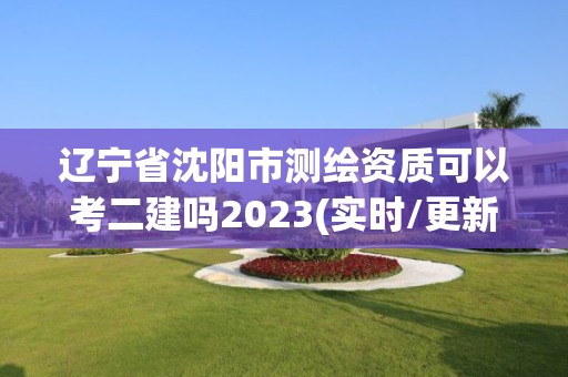 辽宁省沈阳市测绘资质可以考二建吗2023(实时/更新中)