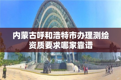 内蒙古呼和浩特市办理测绘资质要求哪家靠谱 内蒙古呼和浩特市办理测绘资质要求哪家靠谱