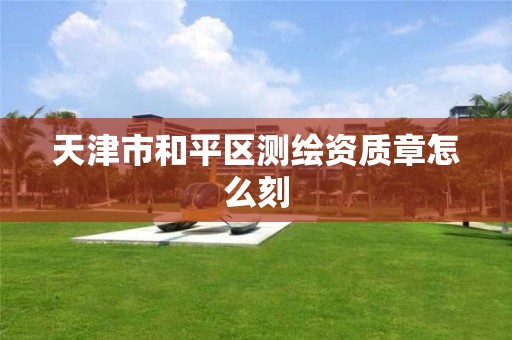 天津市和平区测绘资质章怎么刻 天津市和平区测绘资质章怎么刻