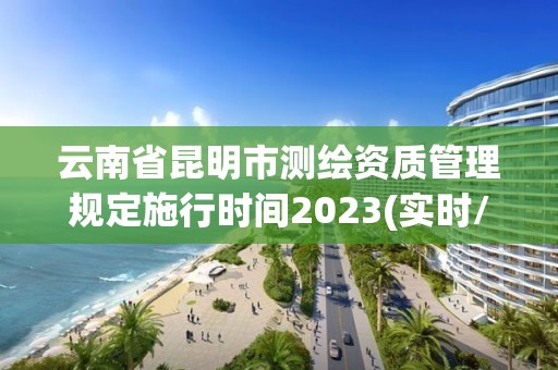 云南省昆明市测绘资质管理规定施行时间2023(实时/更新中)