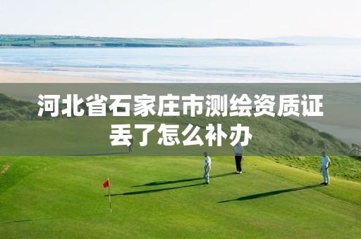 河北省石家庄市测绘资质证丢了怎么补办 河北省石家庄市测绘资质证丢了怎么补办