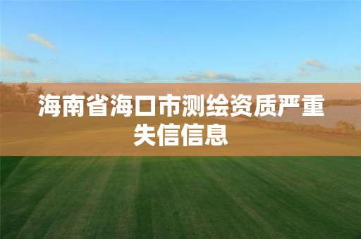 海南省海口市测绘资质严重失信信息