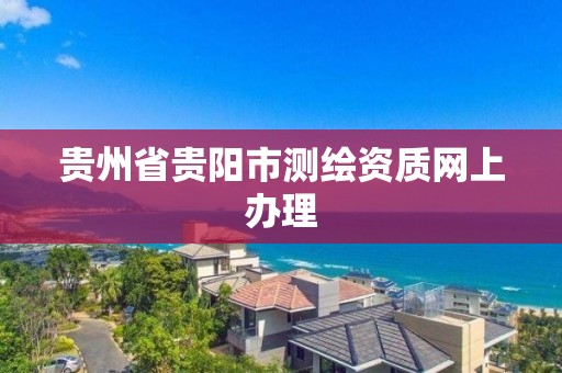 贵州省贵阳市测绘资质网上办理