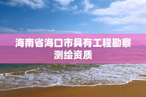 海南省海口市具有工程勘察测绘资质 海南省海口市具有工程勘察测绘资质