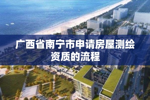 广西省南宁市申请房屋测绘资质的流程 广西省南宁市申请房屋测绘资质的流程