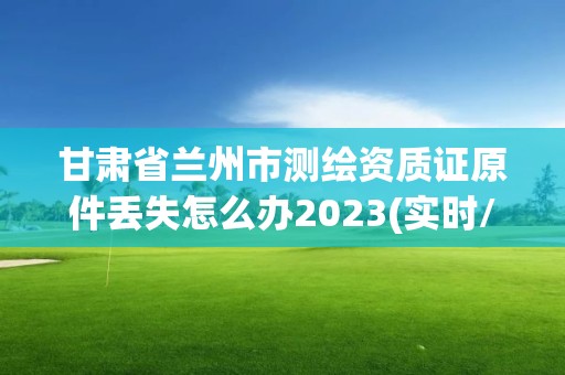甘肃省兰州市测绘资质证原件丢失怎么办2023(实时/更新中)