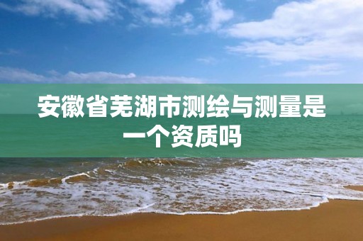 安徽省芜湖市测绘与测量是一个资质吗