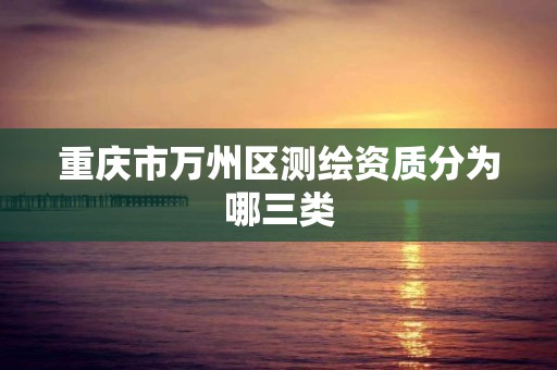 重庆市万州区测绘资质分为哪三类