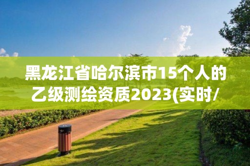 黑龙江省哈尔滨市15个人的乙级测绘资质2023(实时/更新中) 黑龙江省哈尔滨市15个人的乙级测绘资质2023(实时/更新中)
