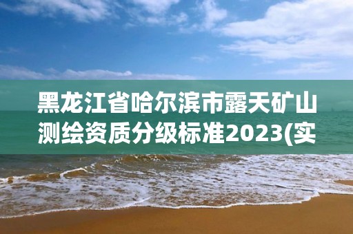黑龙江省哈尔滨市露天矿山测绘资质分级标准2023(实时/更新中)