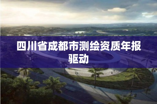 四川省成都市测绘资质年报驱动 四川省成都市测绘资质年报驱动