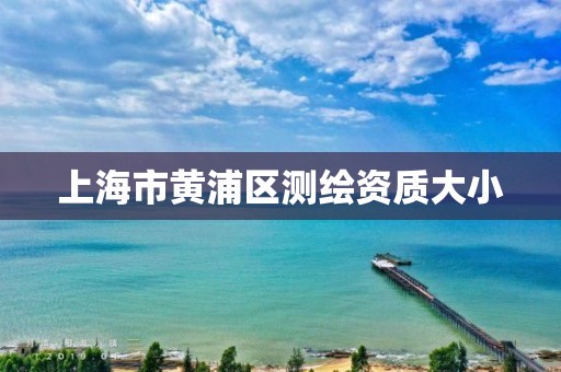 上海市黄浦区测绘资质大小