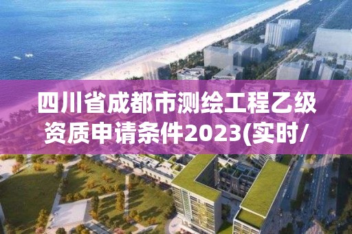 四川省成都市测绘工程乙级资质申请条件2023(实时/更新中)